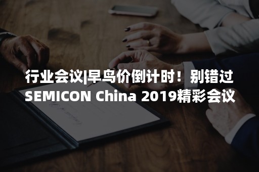 行业会议|早鸟价倒计时！别错过SEMICON China 2019精彩会议