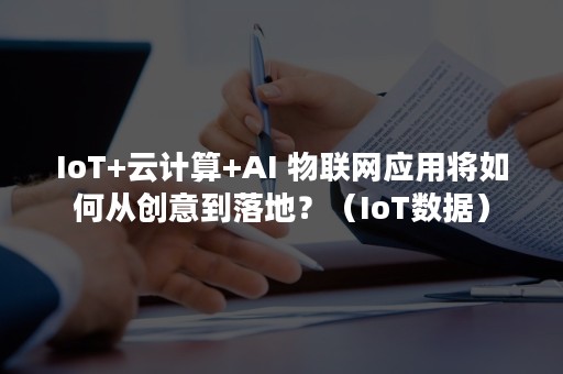 IoT+云计算+AI 物联网应用将如何从创意到落地？（IoT数据）