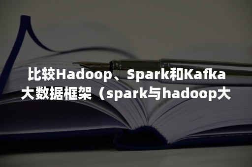 比较Hadoop、Spark和Kafka大数据框架（spark与hadoop大数据分析）