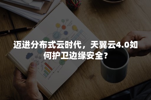 迈进分布式云时代，天翼云4.0如何护卫边缘安全？