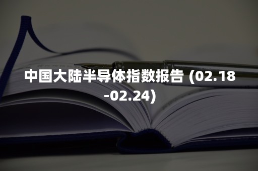 中国大陆半导体指数报告 (02.18-02.24)