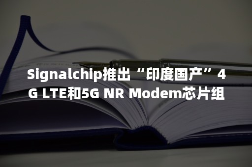 Signalchip推出“印度国产”4G LTE和5G NR Modem芯片组