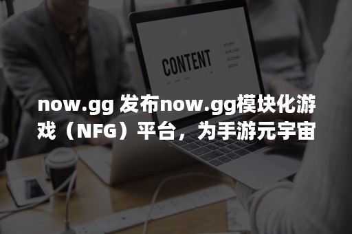 now.gg 发布now.gg模块化游戏（NFG）平台，为手游元宇宙添砖加瓦