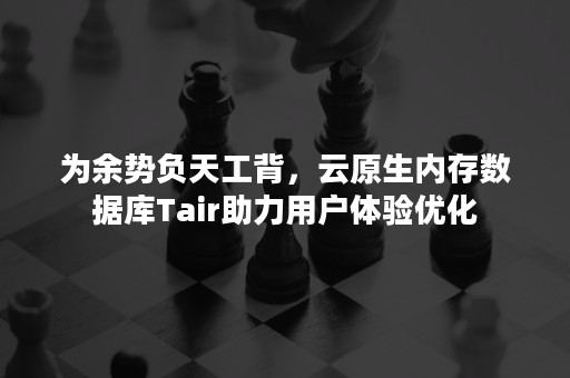 为余势负天工背，云原生内存数据库Tair助力用户体验优化