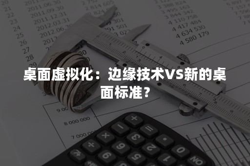 桌面虚拟化：边缘技术VS新的桌面标准？