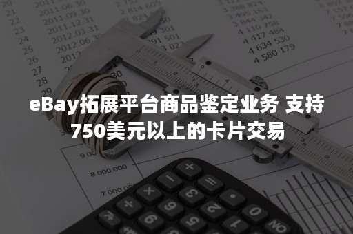 eBay拓展平台商品鉴定业务 支持750美元以上的卡片交易