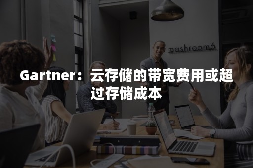 Gartner：云存储的带宽费用或超过存储成本