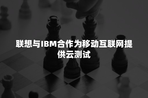 联想与IBM合作为移动互联网提供云测试