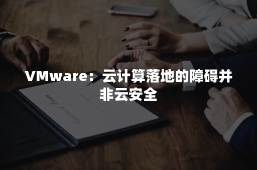 VMware：云计算落地的障碍并非云安全