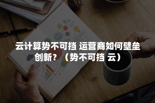 云计算势不可挡 运营商如何壁垒创新？（势不可挡 云）