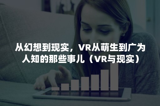 从幻想到现实，VR从萌生到广为人知的那些事儿（VR与现实）