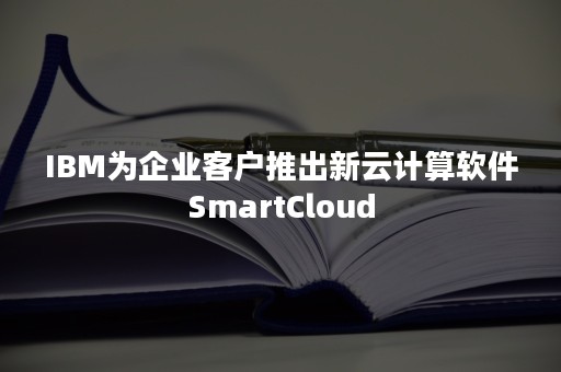 IBM为企业客户推出新云计算软件SmartCloud