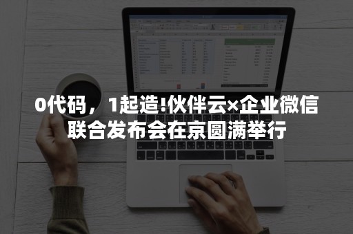 0代码，1起造!伙伴云×企业微信联合发布会在京圆满举行