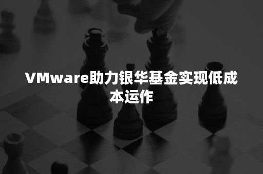 VMware助力银华基金实现低成本运作