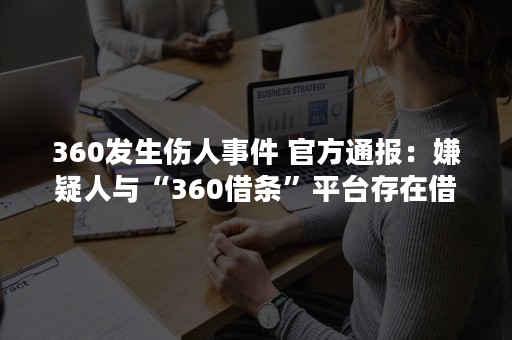 360发生伤人事件 官方通报：嫌疑人与“360借条”平台存在借款纠纷