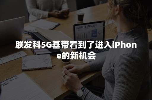 联发科5G基带看到了进入iPhone的新机会