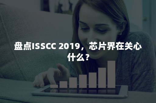 盘点ISSCC 2019，芯片界在关心什么？