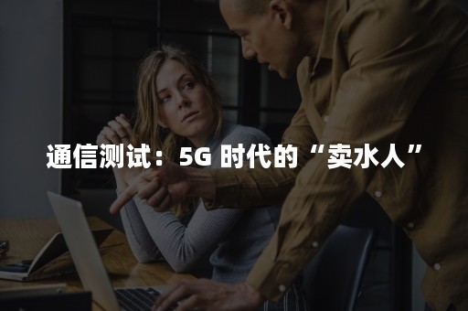 通信测试：5G 时代的“卖水人”