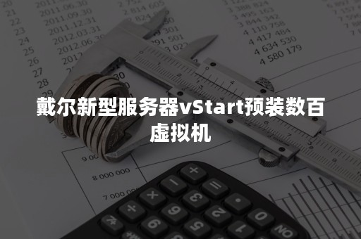 戴尔新型服务器vStart预装数百虚拟机