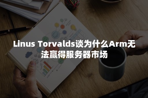 Linus Torvalds谈为什么Arm无法赢得服务器市场