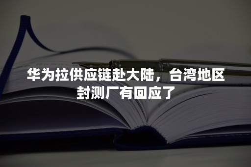 华为拉供应链赴大陆，台湾地区封测厂有回应了