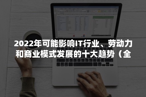 2022年可能影响IT行业、劳动力和商业模式发展的十大趋势（全球it产业发展）