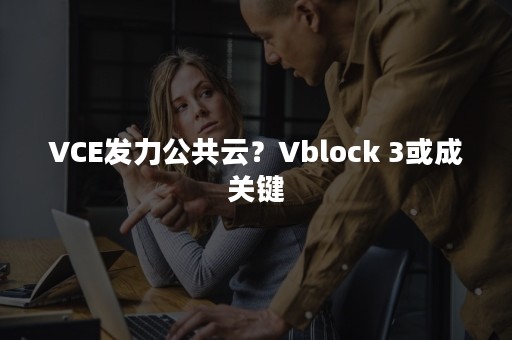 VCE发力公共云？Vblock 3或成关键