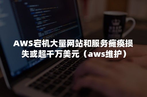 AWS宕机大量网站和服务瘫痪损失或超千万美元（aws维护）