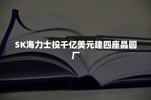 SK海力士投千亿美元建四座晶圆厂