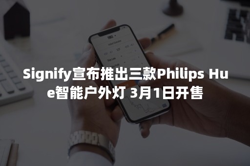 Signify宣布推出三款Philips Hue智能户外灯 3月1日开售