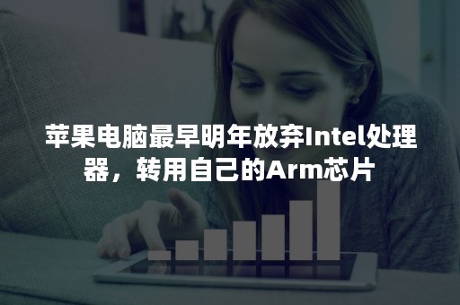 苹果电脑最早明年放弃Intel处理器，转用自己的Arm芯片