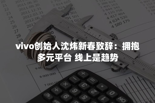 vivo创始人沈炜新春致辞：拥抱多元平台 线上是趋势