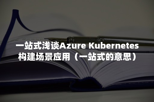 一站式浅谈Azure Kubernetes构建场景应用（一站式的意思）