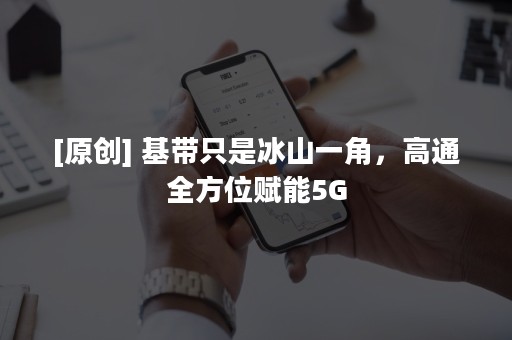 [原创] 基带只是冰山一角，高通全方位赋能5G