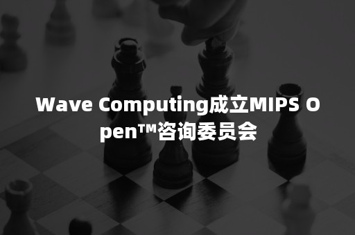 Wave Computing成立MIPS Open™咨询委员会