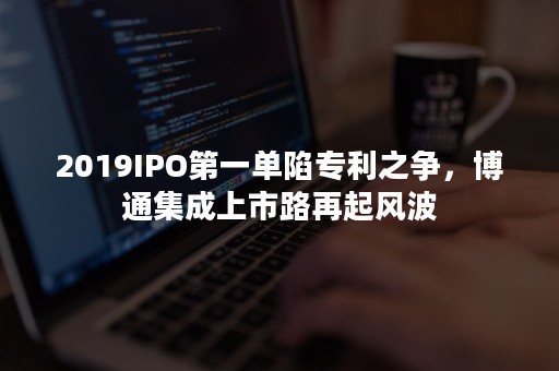 2019IPO第一单陷专利之争，博通集成上市路再起风波