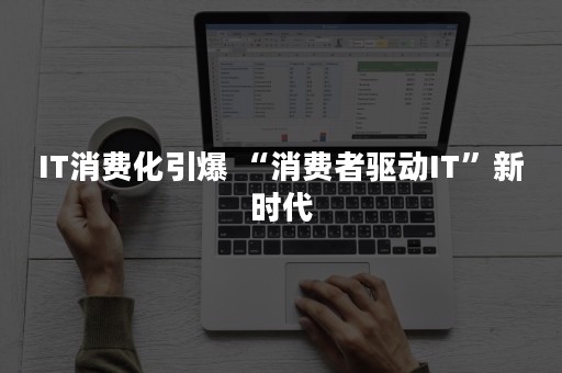 IT消费化引爆 “消费者驱动IT”新时代