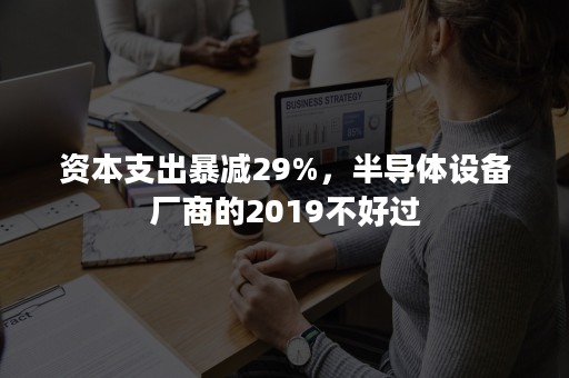 资本支出暴减29%，半导体设备厂商的2019不好过