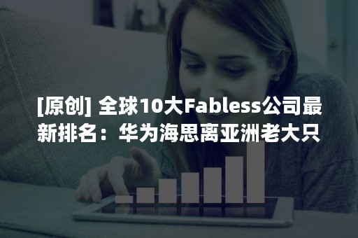 [原创] 全球10大Fabless公司最新排名：华为海思离亚洲老大只差一步