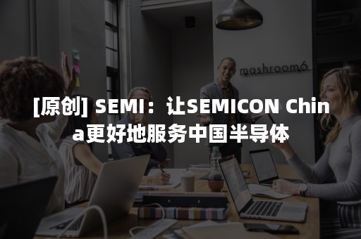 [原创] SEMI：让SEMICON China更好地服务中国半导体