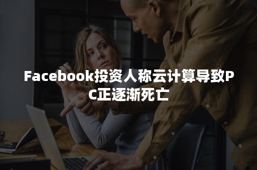 Facebook投资人称云计算导致PC正逐渐死亡