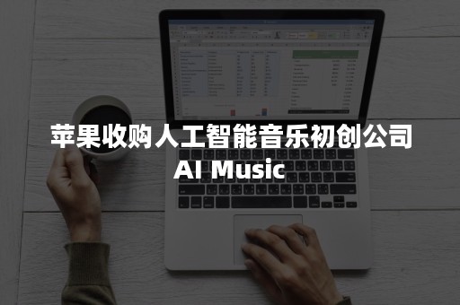 苹果收购人工智能音乐初创公司AI Music