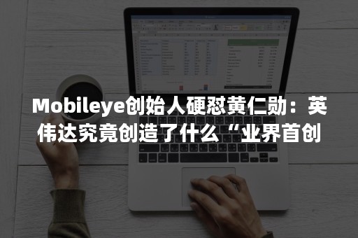 Mobileye创始人硬怼黄仁勋：英伟达究竟创造了什么“业界首创”？