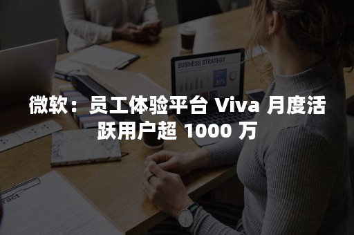 微软：员工体验平台 Viva 月度活跃用户超 1000 万