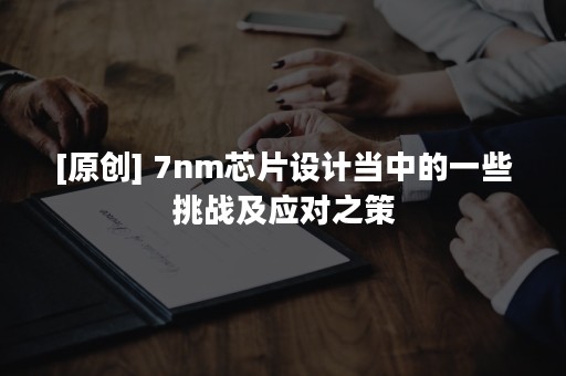 [原创] 7nm芯片设计当中的一些挑战及应对之策