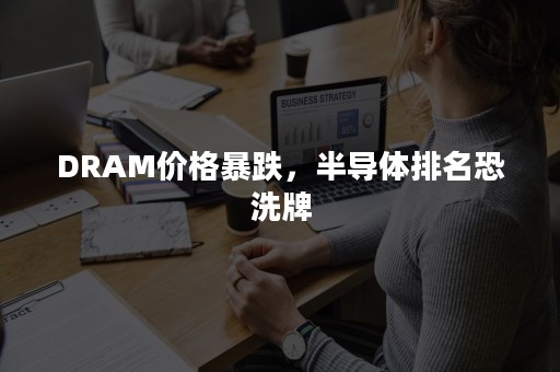 DRAM价格暴跌，半导体排名恐洗牌