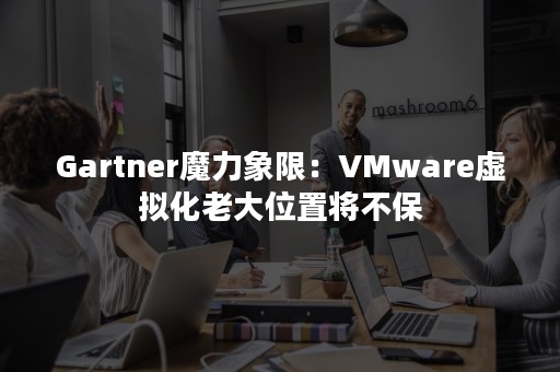 Gartner魔力象限：VMware虚拟化老大位置将不保