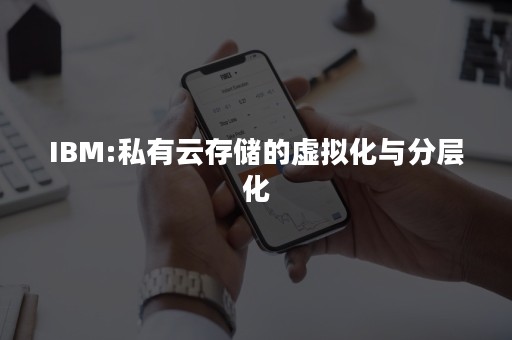 IBM:私有云存储的虚拟化与分层化