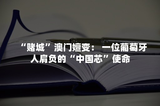 “赌城”澳门嬗变： 一位葡萄牙人肩负的“中国芯”使命