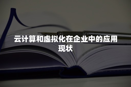 云计算和虚拟化在企业中的应用现状